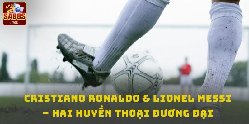 Cristiano Ronaldo & Lionel Messi – Hai Huyền Thoại Đương Đại của lịch sử bóng đá thế giới