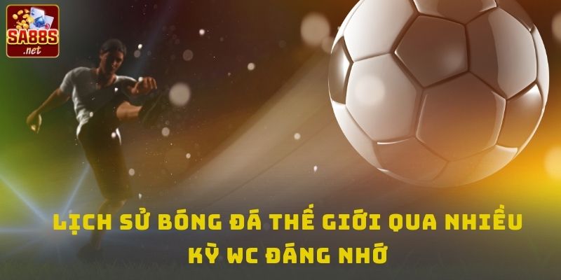Lịch sử bóng đá thế giới qua nhiều kỳ WC đáng nhớ